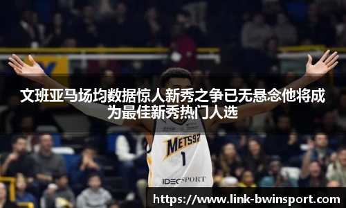 文班亚马场均数据惊人新秀之争已无悬念他将成为最佳新秀热门人选