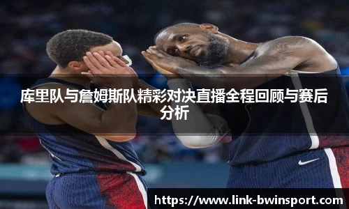 库里队与詹姆斯队精彩对决直播全程回顾与赛后分析