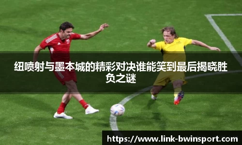 纽喷射与墨本城的精彩对决谁能笑到最后揭晓胜负之谜