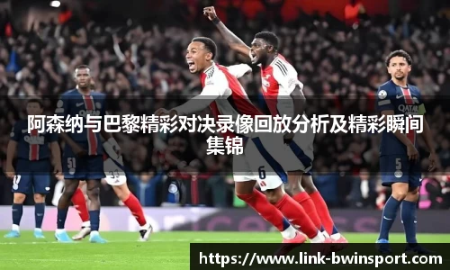 阿森纳与巴黎精彩对决录像回放分析及精彩瞬间集锦