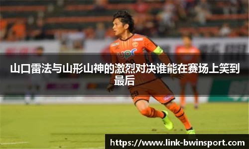 山口雷法与山形山神的激烈对决谁能在赛场上笑到最后