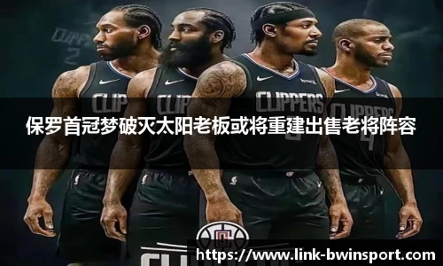 保罗首冠梦破灭太阳老板或将重建出售老将阵容