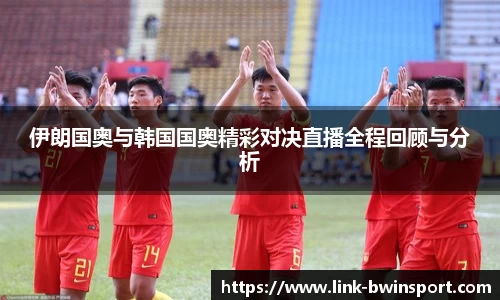 伊朗国奥与韩国国奥精彩对决直播全程回顾与分析