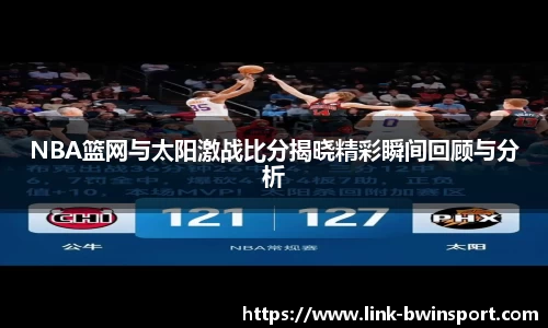 NBA篮网与太阳激战比分揭晓精彩瞬间回顾与分析