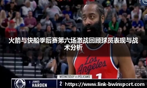 火箭与快船季后赛第六场激战回顾球员表现与战术分析