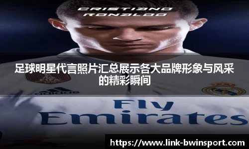 足球明星代言照片汇总展示各大品牌形象与风采的精彩瞬间