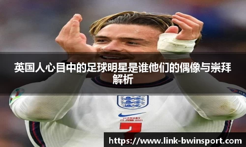英国人心目中的足球明星是谁他们的偶像与崇拜解析