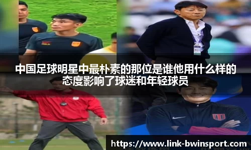 中国足球明星中最朴素的那位是谁他用什么样的态度影响了球迷和年轻球员